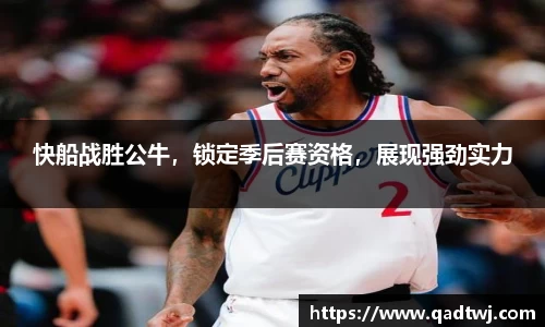 快船战胜公牛，锁定季后赛资格，展现强劲实力